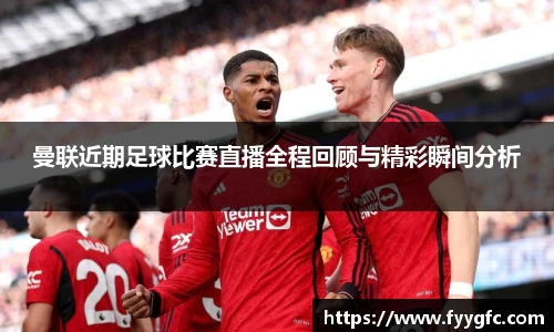 曼联近期足球比赛直播全程回顾与精彩瞬间分析