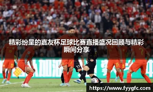 精彩纷呈的嘉友杯足球比赛直播盛况回顾与精彩瞬间分享