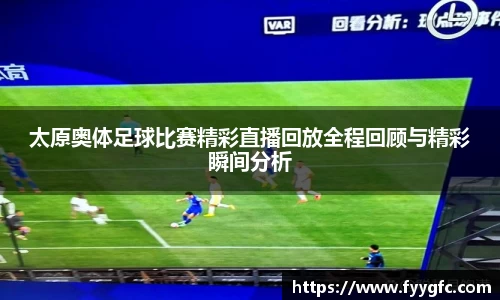 太原奥体足球比赛精彩直播回放全程回顾与精彩瞬间分析