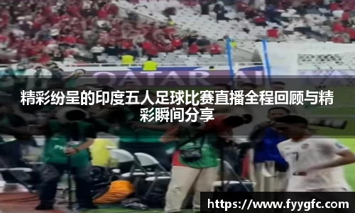 精彩纷呈的印度五人足球比赛直播全程回顾与精彩瞬间分享